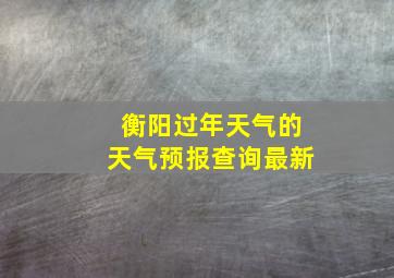 衡阳过年天气的天气预报查询最新