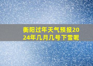 衡阳过年天气预报2024年几月几号下雪呢