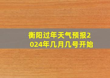 衡阳过年天气预报2024年几月几号开始