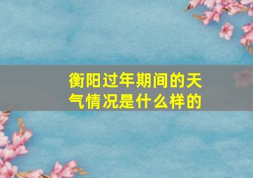 衡阳过年期间的天气情况是什么样的