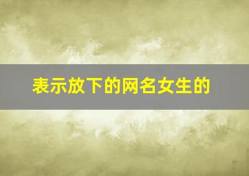 表示放下的网名女生的