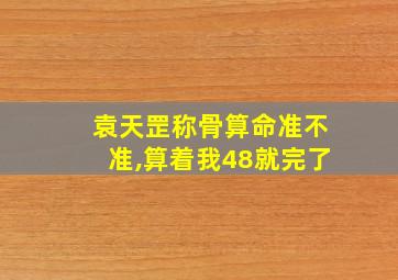 袁天罡称骨算命准不准,算着我48就完了