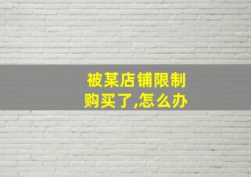 被某店铺限制购买了,怎么办