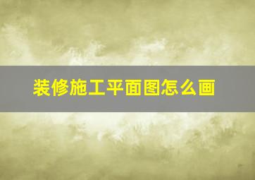 装修施工平面图怎么画