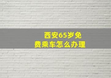 西安65岁免费乘车怎么办理