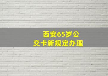 西安65岁公交卡新规定办理