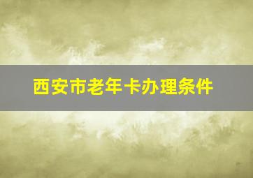 西安市老年卡办理条件