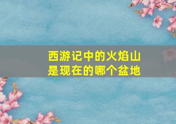 西游记中的火焰山是现在的哪个盆地