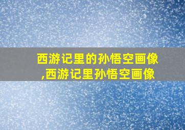 西游记里的孙悟空画像,西游记里孙悟空画像