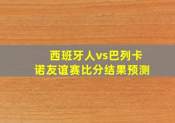 西班牙人vs巴列卡诺友谊赛比分结果预测