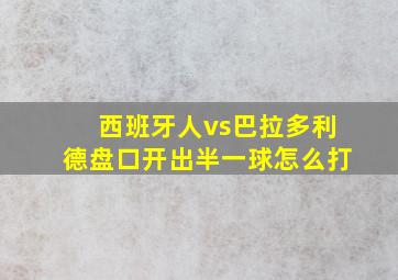 西班牙人vs巴拉多利德盘口开出半一球怎么打