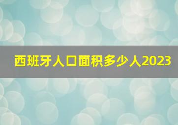 西班牙人口面积多少人2023