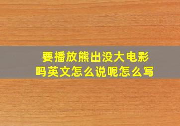 要播放熊出没大电影吗英文怎么说呢怎么写