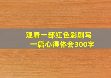 观看一部红色影剧写一篇心得体会300字