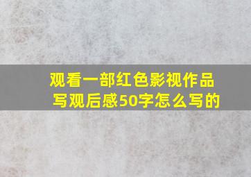 观看一部红色影视作品写观后感50字怎么写的