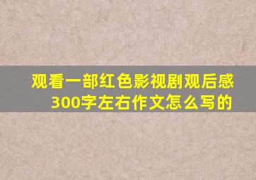 观看一部红色影视剧观后感300字左右作文怎么写的