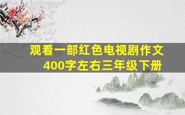 观看一部红色电视剧作文400字左右三年级下册