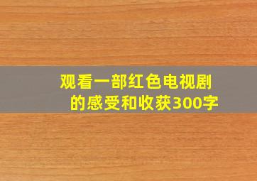 观看一部红色电视剧的感受和收获300字