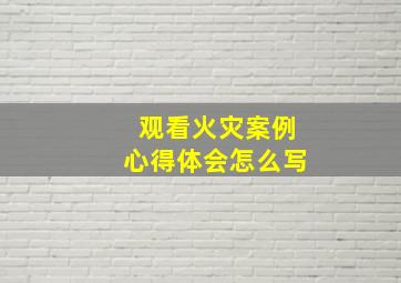 观看火灾案例心得体会怎么写