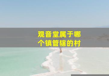 观音堂属于哪个镇管辖的村