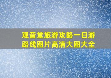 观音堂旅游攻略一日游路线图片高清大图大全