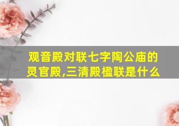 观音殿对联七字陶公庙的灵官殿,三清殿楹联是什么