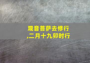 观音菩萨去修行,二月十九卯时行