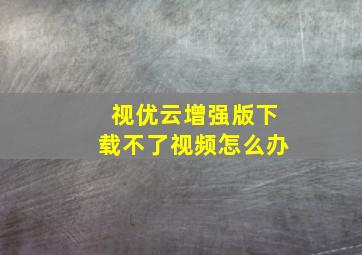 视优云增强版下载不了视频怎么办