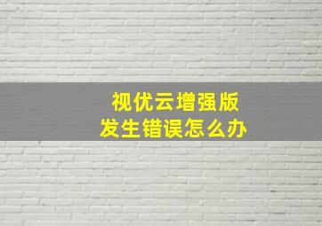 视优云增强版发生错误怎么办