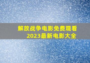 解放战争电影免费观看2023最新电影大全