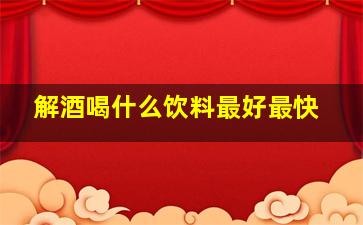 解酒喝什么饮料最好最快