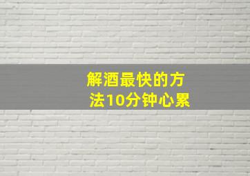 解酒最快的方法10分钟心累