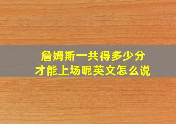 詹姆斯一共得多少分才能上场呢英文怎么说