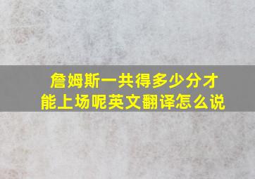 詹姆斯一共得多少分才能上场呢英文翻译怎么说