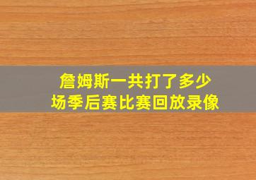 詹姆斯一共打了多少场季后赛比赛回放录像