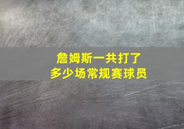 詹姆斯一共打了多少场常规赛球员