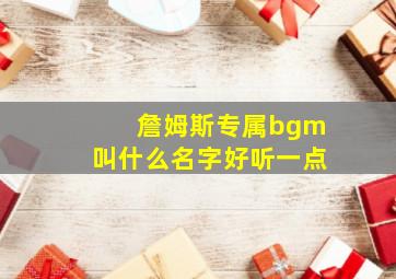 詹姆斯专属bgm叫什么名字好听一点