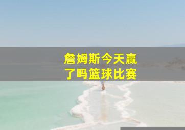 詹姆斯今天赢了吗篮球比赛