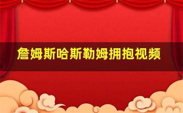 詹姆斯哈斯勒姆拥抱视频