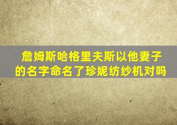 詹姆斯哈格里夫斯以他妻子的名字命名了珍妮纺纱机对吗