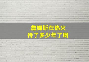 詹姆斯在热火待了多少年了啊