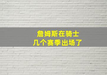 詹姆斯在骑士几个赛季出场了