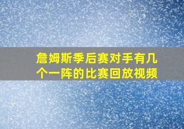 詹姆斯季后赛对手有几个一阵的比赛回放视频