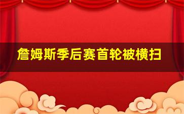 詹姆斯季后赛首轮被横扫