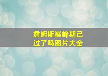 詹姆斯巅峰期已过了吗图片大全