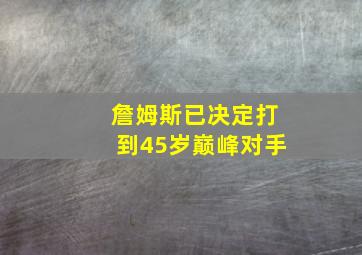 詹姆斯已决定打到45岁巅峰对手