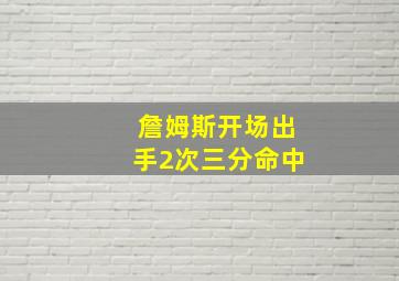 詹姆斯开场出手2次三分命中