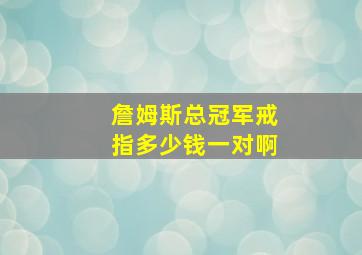 詹姆斯总冠军戒指多少钱一对啊