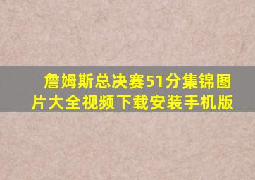 詹姆斯总决赛51分集锦图片大全视频下载安装手机版