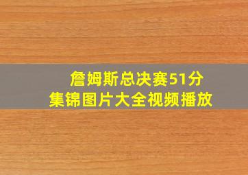 詹姆斯总决赛51分集锦图片大全视频播放